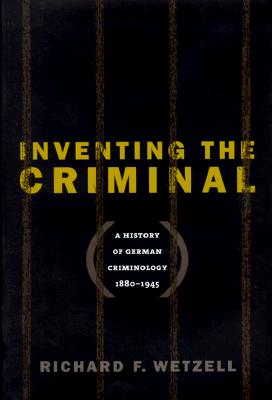 Inventing the Criminal: A History of German Criminology, 1880-1945 (Studies in Legal History)
