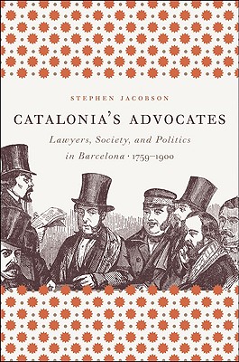 Catalonia's Advocates: Lawyers, Society, and Politics in Barcelona, 1759-1900 (Studies in Legal History)