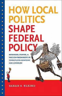 How Local Politics Shape Federal Policy: Business, Power, and the Environment in Twentieth-Century Los Angeles (The Luther H. Hodges Jr. and Luther H. . Entrepreneurship, and Public Policy)