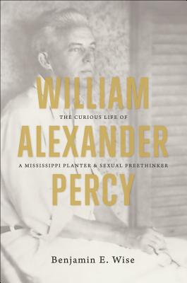 WILLIAM ALEXANDER PERCY: The Curious Life of a Mississippi Planter and Sexual Freethinker