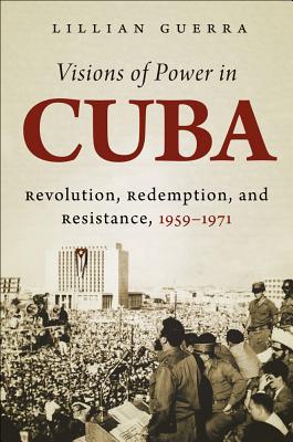 Visions of Power in Cuba: Revolution, Redemption, and Resistance, 1959-1971 (Envisioning Cuba)