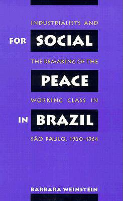 For Social Peace in Brazil: Industrialists and the Remaking of the Working Class in So Paulo, 1920-1964