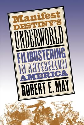 Manifest Destiny's Underworld: Filibustering in Antebellum America