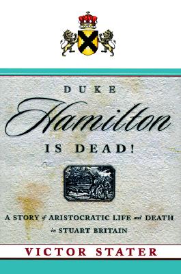 Duke Hamilton Is Dead!: A Story of Aristocratic Life and Death in Stuart Britain