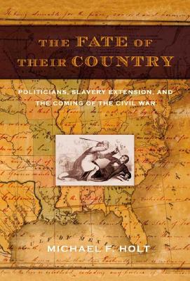 Fate of Their Country: Politicians, Slavery Extension, and the Coming of the Civil War