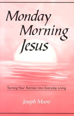 MONDAY MORNING JESUS Turning Your Retreat Into Everyday Living