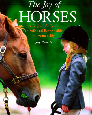 The Joy of Horses : A Beginner's Guide to Safe and Responsible Horsemanship
