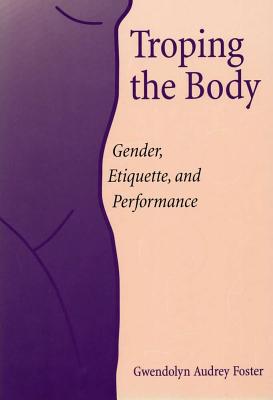 Troping the Body: Gender, Etiquette, and Performance (Women's Studies/Cultural Studies)