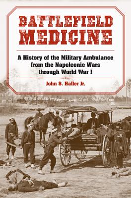 Battlefield Medicine: A History of the Military Ambulance from the Napoleonic Wars through World War I (Medical Humanites)