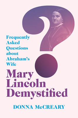 Mary Lincoln Demystified: Frequently Asked Questions about Abrahams Wife