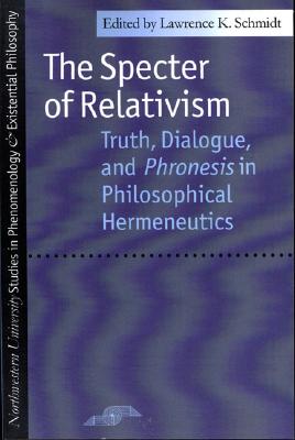 Image for The Specter of Relativism: Truth, Dialogue, and Phronesis in Philosophical Hermeneutics (Studies in Phenomenology and Existential Philosophy)