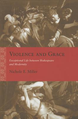 Violence and Grace: Exceptional Life between Shakespeare and Modernity (Rethinking the Early Modern) [Hardcover] Miller, Nichole E.