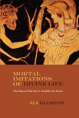 Mortal Imitations of Divine Life: The Nature of the Soul in Aristotle's De Anima (Rereading Ancient Philosophy)
