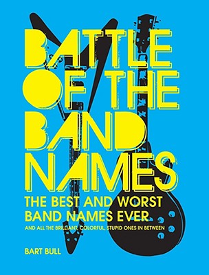 Battle of the Band Names: The Best and Worst Band Names Ever (and All the Brilliant, Colorful, Stupid Ones in Between)