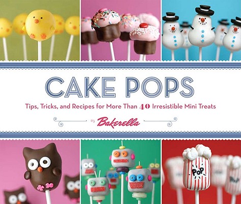 Image for Cake Pops: Tips, Tricks, and Recipes for More Than 40 Irresistible Mini Treats