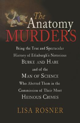 The Anatomy Murders: Being the True and Spectacular History of Edinburgh's Notorious Burke and Hare and of the Man of Science Who Abetted Them in the Commission of Their Most Heinous Crimes