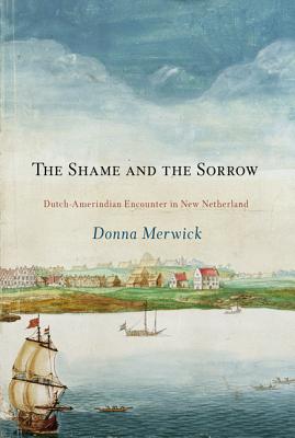 The Shame and the Sorrow: Dutch-Amerindian Encounters in New Netherland (Early American Studies)
