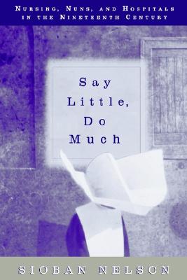 Say Little, Do Much: Nursing, Nuns, and Hospitals in the Nineteenth Century (Studies in Health, Illness, and Caregiving)