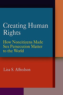 Creating Human Rights: How Noncitizens Made Sex Persecution Matter to the World (Pennsylvania Studies in Human Rights)