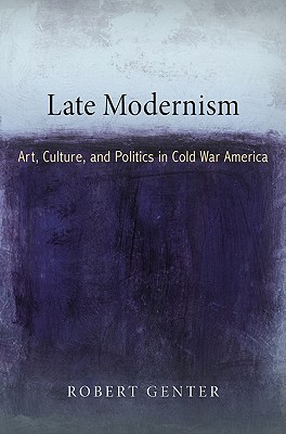 Late Modernism: Art, Culture, and Politics in Cold War America (The Arts and Intellectual Life in Modern America)