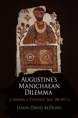 Augustine's Manichaean Dilemma, Volume 2: Making a Catholic Self, 388-401 C.E. (Divinations: Rereading Late Ancient Religion)