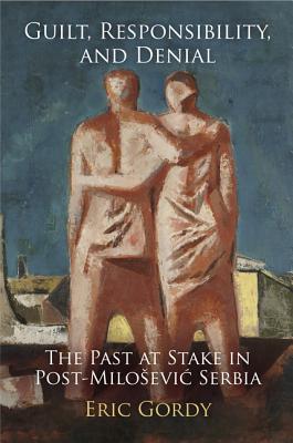 Guilt, Responsibility, and Denial: The Past at Stake in Post-Miloevic Serbia (Pennsylvania Studies in Human Rights)