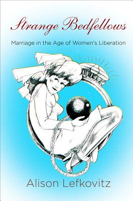 Strange Bedfellows: Marriage in the Age of Women's Liberation (Politics and Culture in Modern America)