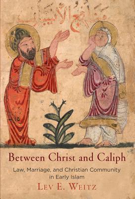 Between Christ and Caliph: Law, Marriage, and Christian Community in Early Islam (Divinations: Rereading Late Ancient Religion)