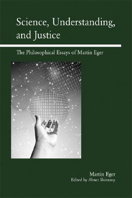 SCIENCE, UNDERSTANDING, AND JUSTICE: THE PHILOSOPHICAL ESSAYS OF MARTIN EGER