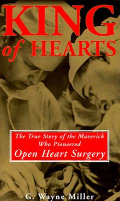 King of Hearts The True Story of the Maverick Who Pioneered Open Heart Surgery