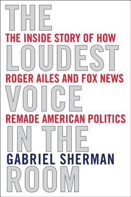 Image for The Loudest Voice in the Room: How the Brilliant, Bombastic Roger Ailes Built Fox News-and Divided a Country
