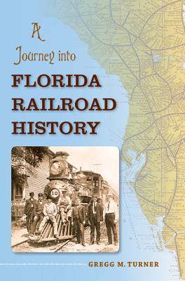 A Journey into Florida Railroad History (The Florida History and Culture Series)