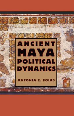 ANCIENT MAYA POLITICAL DYNAMICS (MAYA STUDIES)