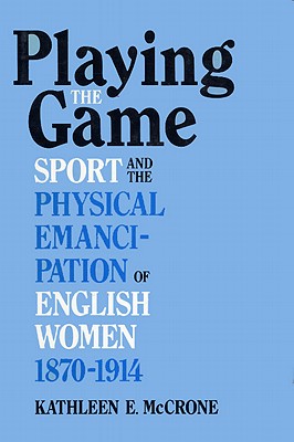Playing The Game: Sports and the Physical Emancipation of English Women, 1870-1914