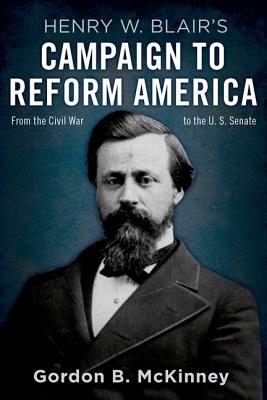 HENRY W. BLAIR'S CAMPAIGN TO REFORM AMERICA: FROM THE CIVIL WAR TO THE U. S. SENATE