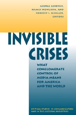 Invisible Crises: What Conglomerate Control Of Media Means For America And The World (Critical Studies in Communication and in the Cultural Indust)
