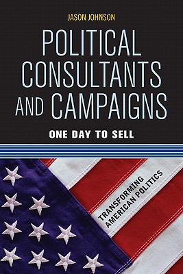 Political Consultants and Campaigns: One Day to Sell (Transforming American Politics)