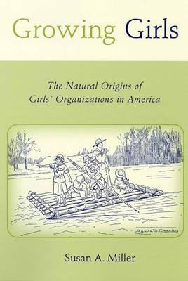 Growing Girls: The Natural Origins of Girls' Organizations in America (Rutgers Series in Childhood Studies)