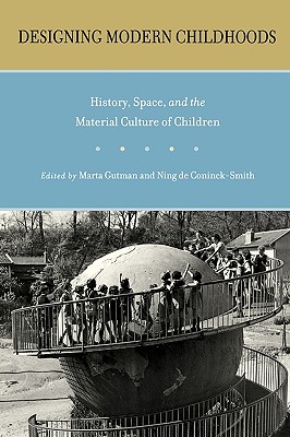 Designing Modern Childhoods: History, Space, and the Material Culture of Children (Rutgers Series in Childhood Studies)