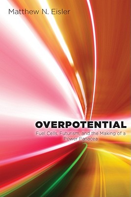 Overpotential: Fuel Cells, Futurism, and the Making of a Power Panacea (Studies in Modern Science, Technology, a)