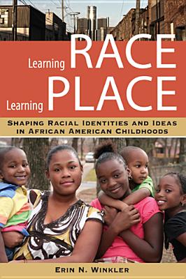 Image for Learning Race, Learning Place: Shaping Racial Identities and Ideas in African American Childhoods