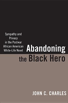 Abandoning the Black Hero: Sympathy and Privacy in the Postwar African American White-Life Novel (The American Literatures Initiative)