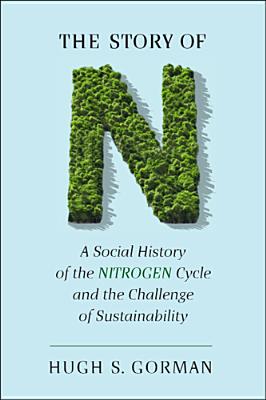 The Story of N: A Social History of the Nitrogen Cycle and the Challenge of Sustainability (Studies in Modern Science, Technology, a)