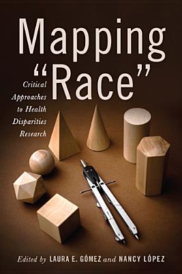 Mapping Race: Critical Approaches to Health Disparities Research (Critical Issues in Health and Medicine)