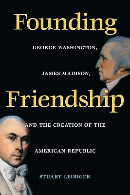 Founding Friendship: George Washington, James Madison, and the Creation of the American Republic (Constitutionalism and Democracy Series)