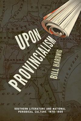 Upon Provincialism: Southern Literature and National Periodical Culture, 18701900