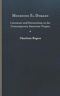 Mourning El Dorado: Literature and Extractivism in the Contemporary American Tropics (New World Studies)