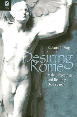 Desiring Rome: Male Subjectivity And Reading Ovid's Fasti [Hardcover] Richard J. King