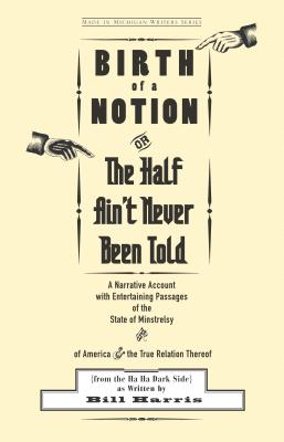 Birth of a Notion; Or, the Half Ain't Never Been Told: A Narrative Account with Entertaining Passages of the State of Minstrelsy and of America & the . Thereof (Made in Michigan Writer Series)