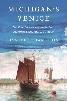 Michigan's Venice: The Transformation of the St. Clair Maritime Landscape, 16402000 (Great Lakes Books)